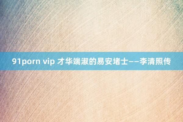 91porn vip 才华端淑的易安堵士——李清照传