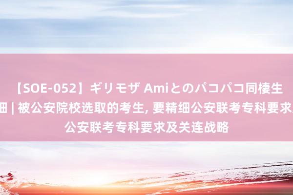 【SOE-052】ギリモザ Amiとのパコパコ同棲生活 Ami 精细 | 被公安院校选取的考生， 要精细公安联考专科要求及关连战略