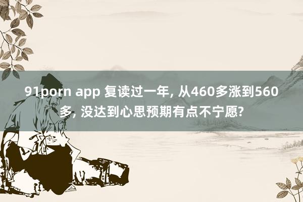 91porn app 复读过一年， 从460多涨到560多， 没达到心思预期有点不宁愿?