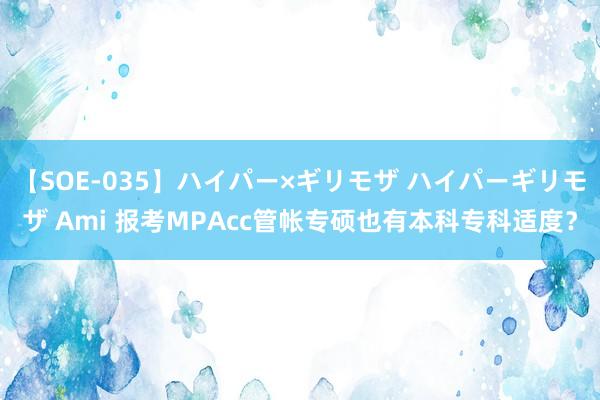 【SOE-035】ハイパー×ギリモザ ハイパーギリモザ Ami 报考MPAcc管帐专硕也有本科专科适度？