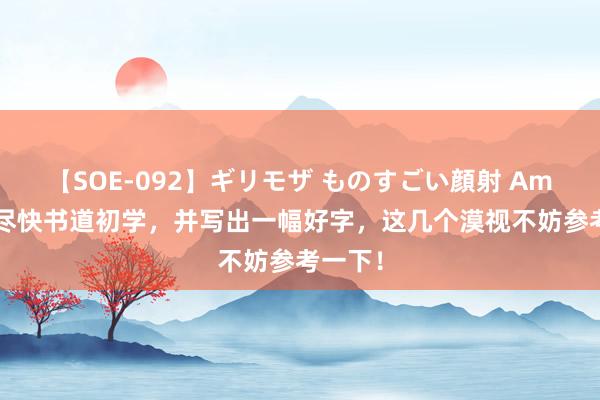 【SOE-092】ギリモザ ものすごい顔射 Ami 念念尽快书道初学，并写出一幅好字，这几个漠视不妨参考一下！