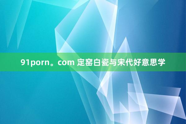 91porn。com 定窑白瓷与宋代好意思学