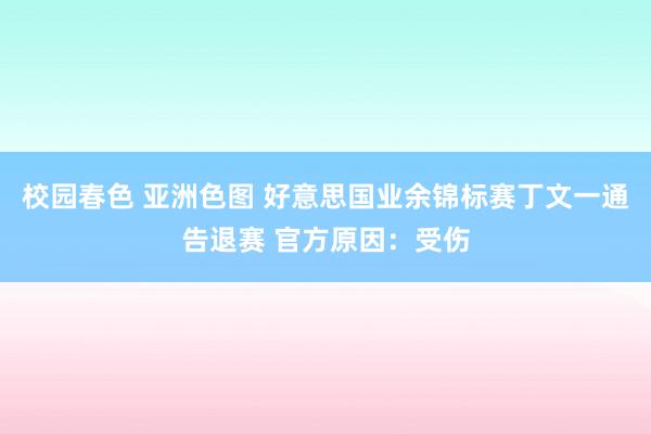 校园春色 亚洲色图 好意思国业余锦标赛丁文一通告退赛 官方原因：受伤