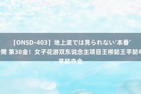 【ONSD-403】地上波では見られない‘本番’4時間 第38金！女子花游双东说念主项目王柳懿王芊懿夺金