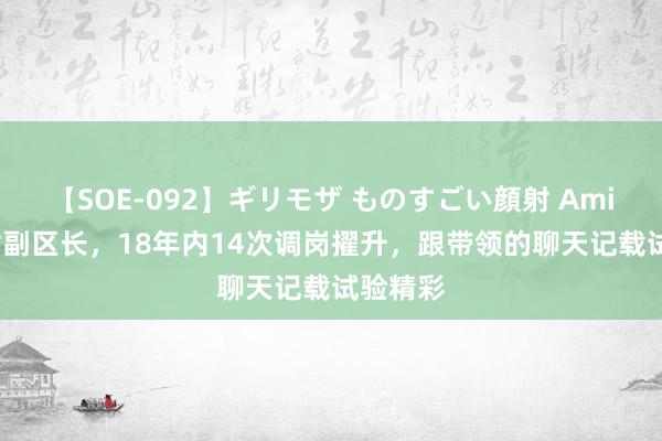 【SOE-092】ギリモザ ものすごい顔射 Ami 41岁女副区长，18年内14次调岗擢升，跟带领的聊天记载试验精彩