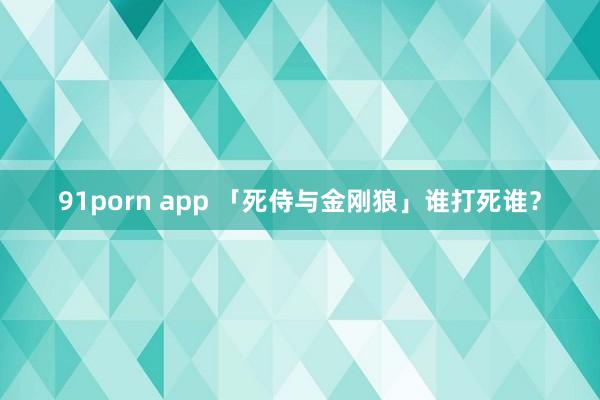 91porn app 「死侍与金刚狼」谁打死谁？