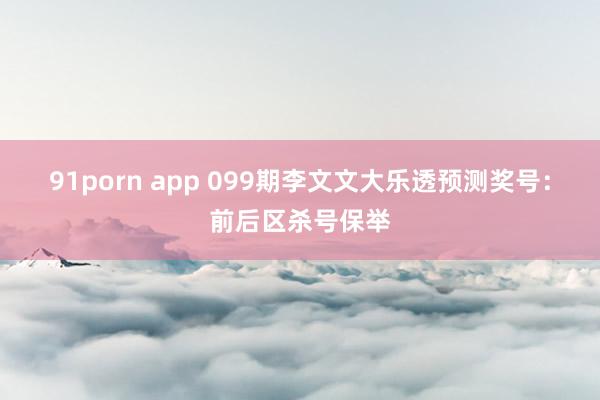 91porn app 099期李文文大乐透预测奖号：前后区杀号保举