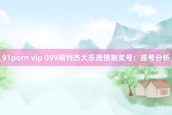 91porn vip 099期刘杰大乐透预测奖号：连号分析