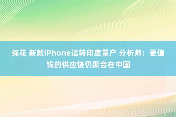 探花 新款iPhone运转印度量产 分析师：更值钱的供应链仍聚会在中国