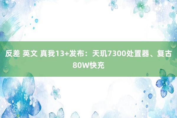 反差 英文 真我13+发布：天玑7300处置器、复古80W快充