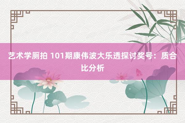 艺术学厕拍 101期康伟波大乐透探讨奖号：质合比分析