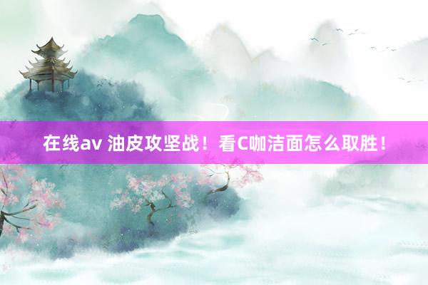 在线av 油皮攻坚战！看C咖洁面怎么取胜！