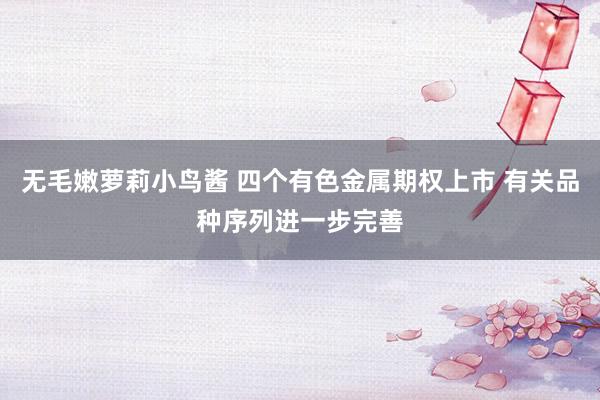 无毛嫩萝莉小鸟酱 四个有色金属期权上市 有关品种序列进一步完善