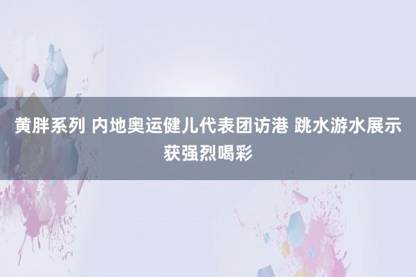 黄胖系列 内地奥运健儿代表团访港 跳水游水展示获强烈喝彩