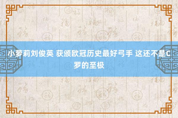 小萝莉刘俊英 获颁欧冠历史最好弓手 这还不是C罗的至极