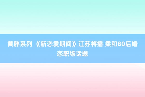 黄胖系列 《新恋爱期间》江苏将播 柔和80后婚恋职场话题