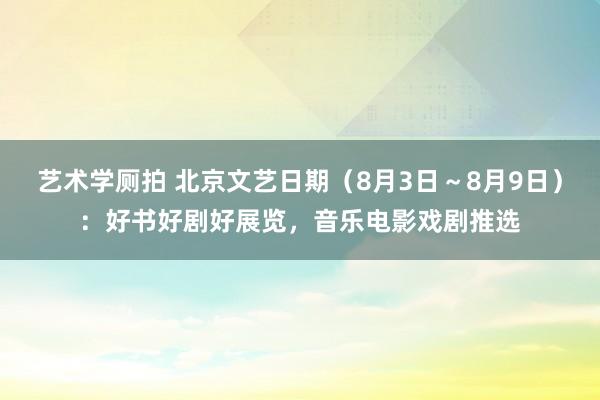 艺术学厕拍 北京文艺日期（8月3日～8月9日）：好书好剧好展览，音乐电影戏剧推选