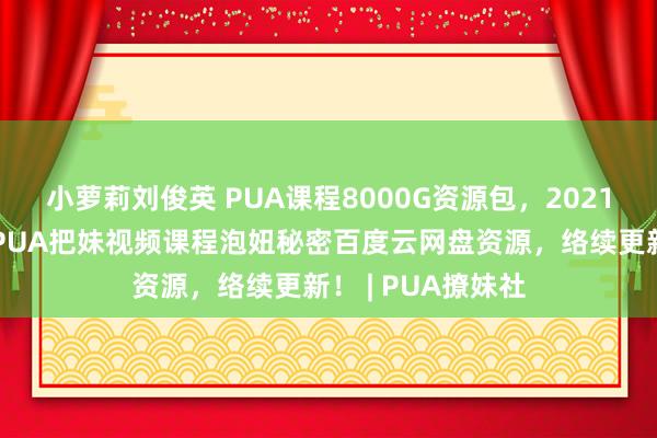 小萝莉刘俊英 PUA课程8000G资源包，2021最新坏男孩泡学PUA把妹视频课程泡妞秘密百度云网盘资源，络续更新！ | PUA撩妹社