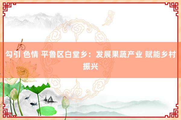 勾引 色情 平鲁区白堂乡：发展果蔬产业 赋能乡村振兴