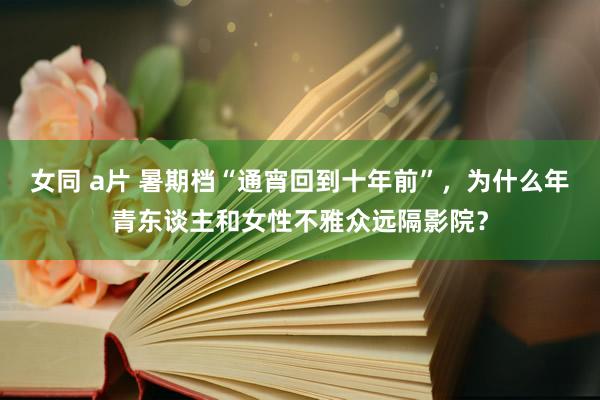 女同 a片 暑期档“通宵回到十年前”，为什么年青东谈主和女性不雅众远隔影院？