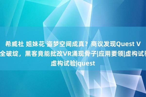 希威社 姐妹花 盗梦空间成真？商议发现Quest VR存在安全破绽，黑客竟能批改VR涌现骨子|应用要领|虚构试验|quest