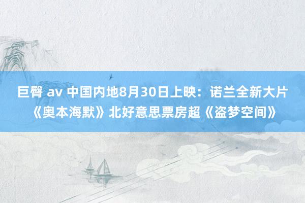 巨臀 av 中国内地8月30日上映：诺兰全新大片《奥本海默》北好意思票房超《盗梦空间》