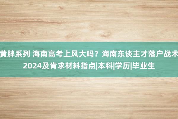 黄胖系列 海南高考上风大吗？海南东谈主才落户战术2024及肯求材料指点|本科|学历|毕业生