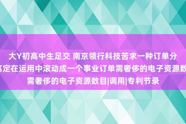 大Y初高中生足交 南京领行科技苦求一种订单分析循序专利，可笃定在运用中滚动成一个事业订单需奢侈的电子资源数目|调用|专利节录